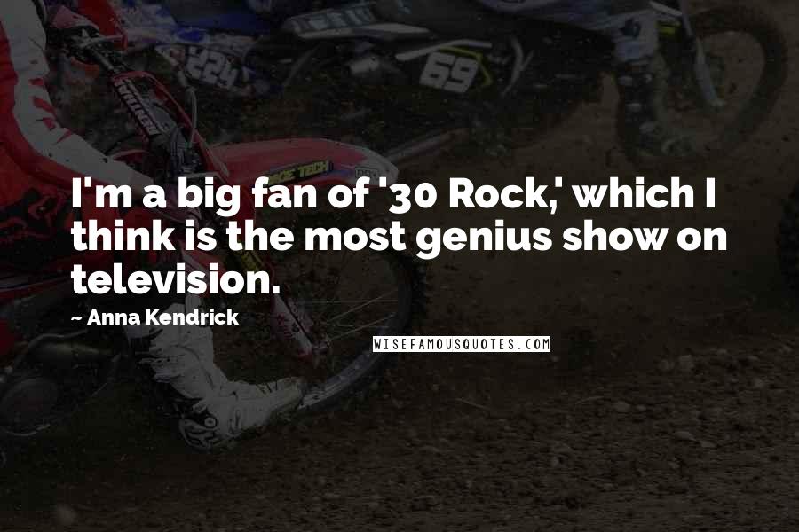 Anna Kendrick Quotes: I'm a big fan of '30 Rock,' which I think is the most genius show on television.