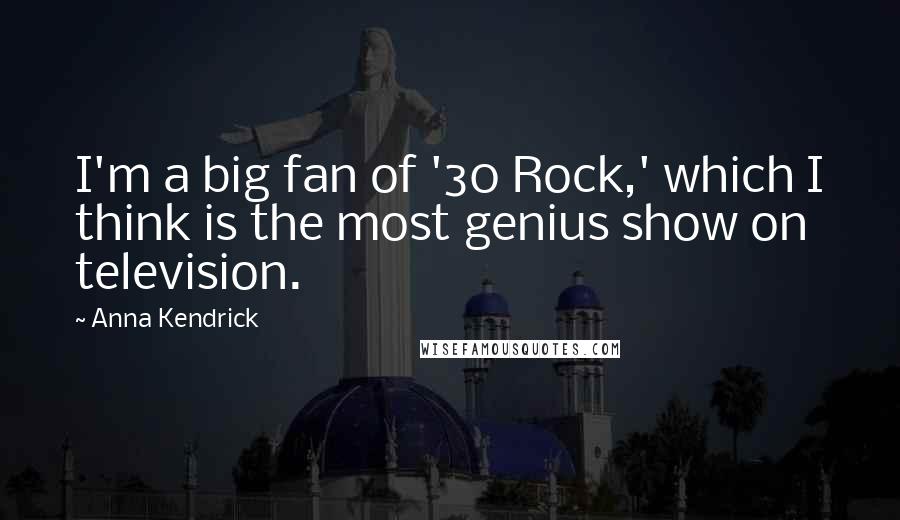 Anna Kendrick Quotes: I'm a big fan of '30 Rock,' which I think is the most genius show on television.