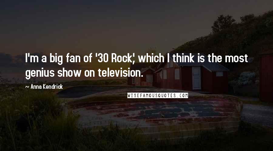 Anna Kendrick Quotes: I'm a big fan of '30 Rock,' which I think is the most genius show on television.