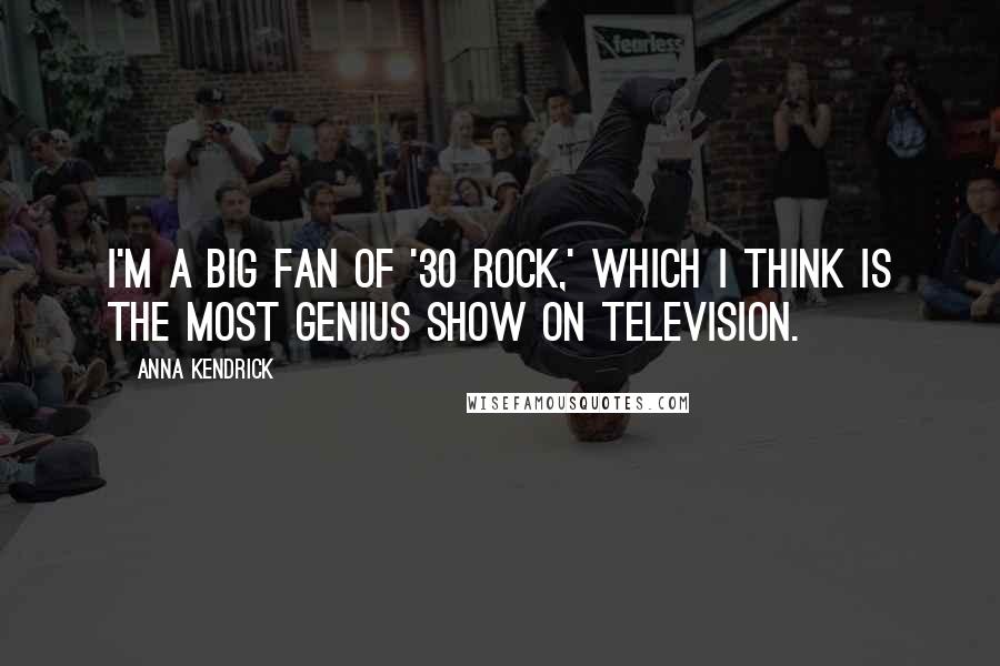 Anna Kendrick Quotes: I'm a big fan of '30 Rock,' which I think is the most genius show on television.