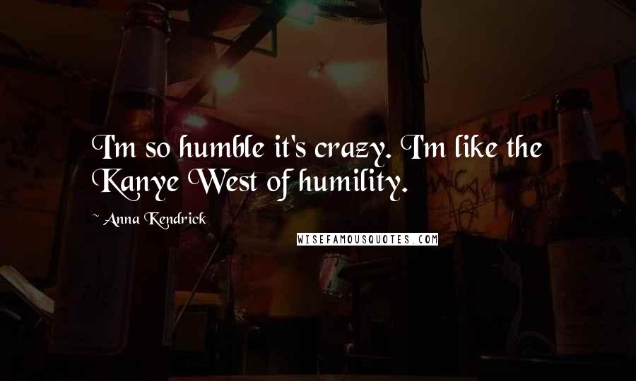 Anna Kendrick Quotes: I'm so humble it's crazy. I'm like the Kanye West of humility.