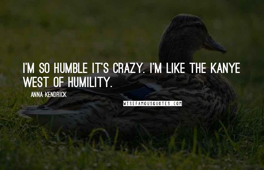 Anna Kendrick Quotes: I'm so humble it's crazy. I'm like the Kanye West of humility.