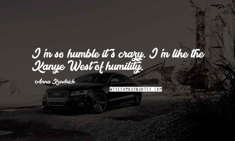 Anna Kendrick Quotes: I'm so humble it's crazy. I'm like the Kanye West of humility.