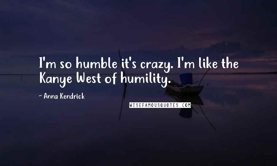 Anna Kendrick Quotes: I'm so humble it's crazy. I'm like the Kanye West of humility.