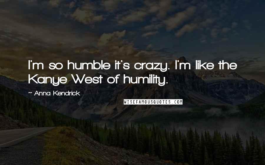 Anna Kendrick Quotes: I'm so humble it's crazy. I'm like the Kanye West of humility.