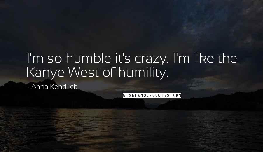 Anna Kendrick Quotes: I'm so humble it's crazy. I'm like the Kanye West of humility.