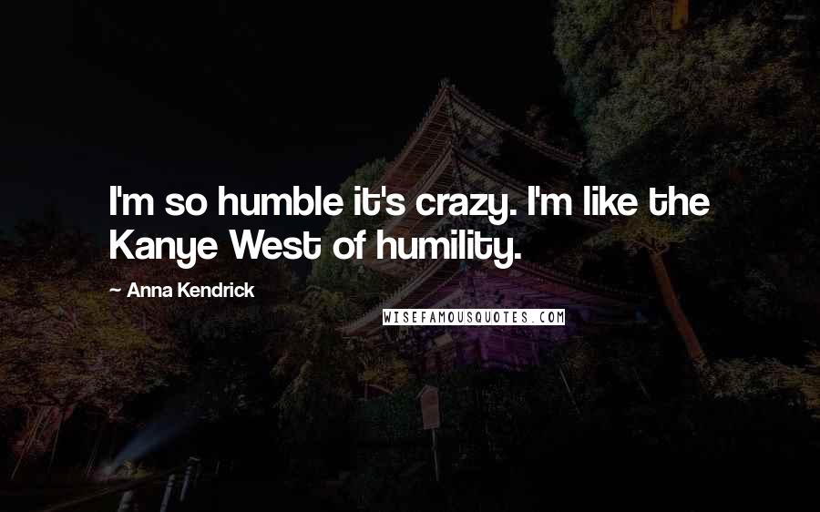 Anna Kendrick Quotes: I'm so humble it's crazy. I'm like the Kanye West of humility.