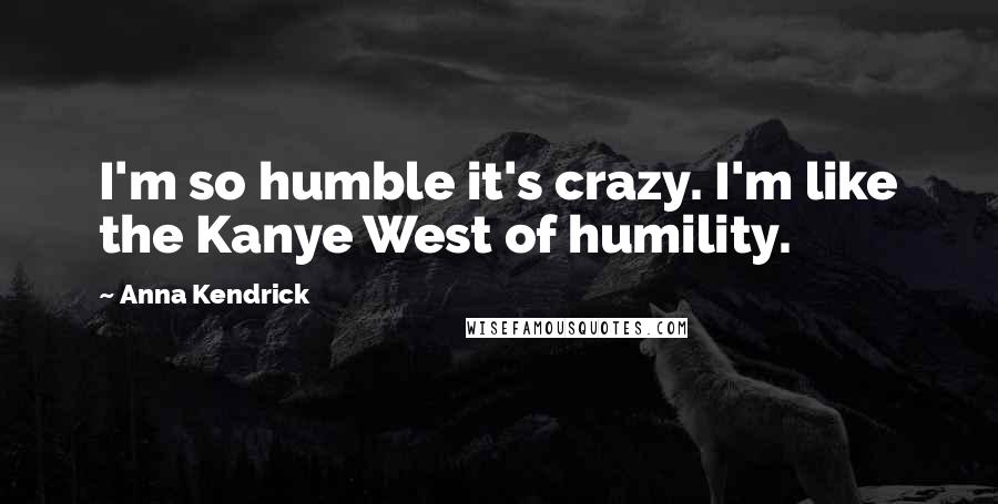 Anna Kendrick Quotes: I'm so humble it's crazy. I'm like the Kanye West of humility.
