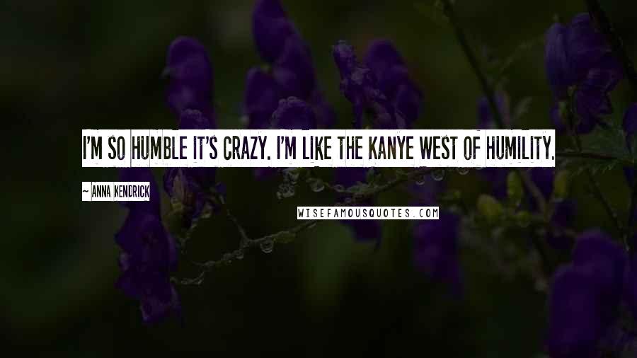 Anna Kendrick Quotes: I'm so humble it's crazy. I'm like the Kanye West of humility.