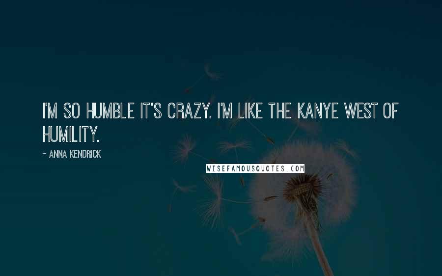 Anna Kendrick Quotes: I'm so humble it's crazy. I'm like the Kanye West of humility.