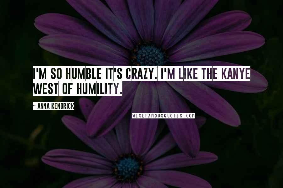 Anna Kendrick Quotes: I'm so humble it's crazy. I'm like the Kanye West of humility.