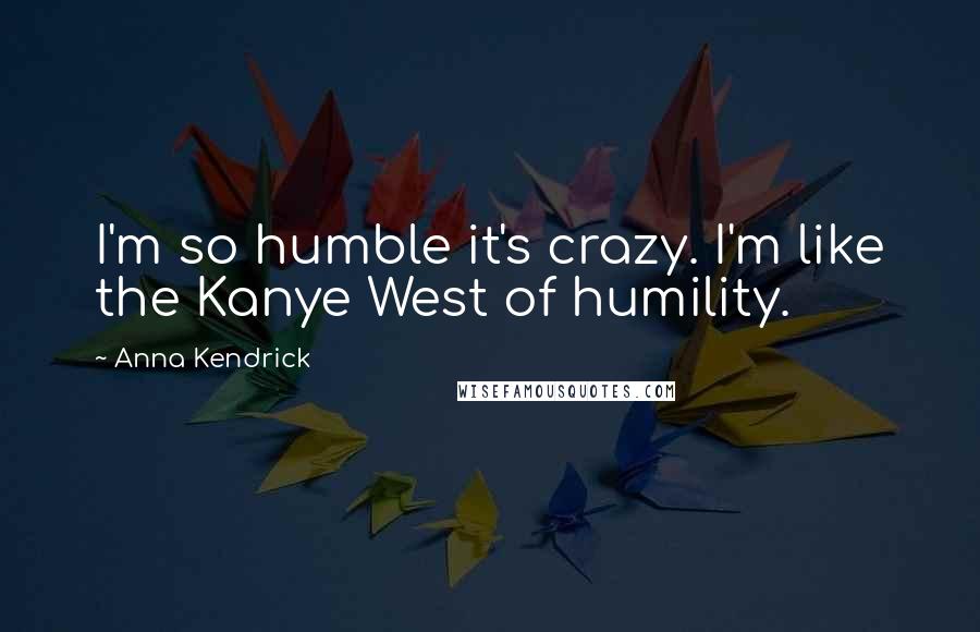 Anna Kendrick Quotes: I'm so humble it's crazy. I'm like the Kanye West of humility.