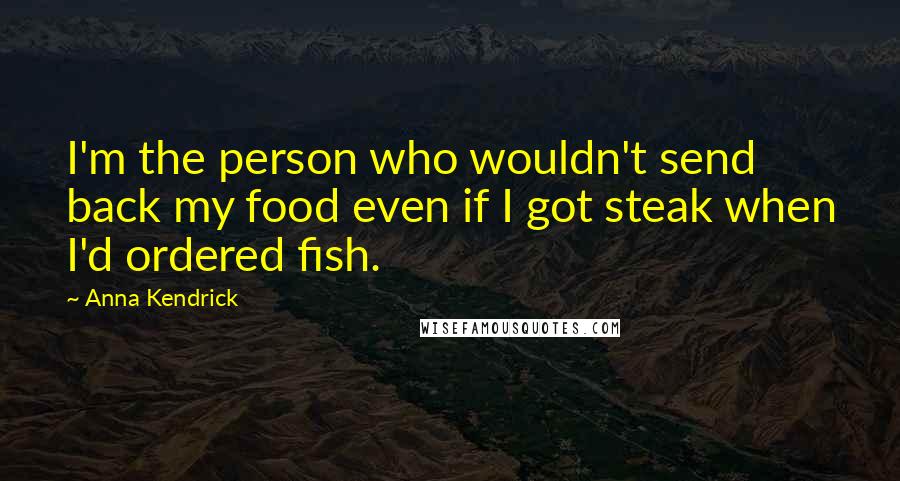 Anna Kendrick Quotes: I'm the person who wouldn't send back my food even if I got steak when I'd ordered fish.