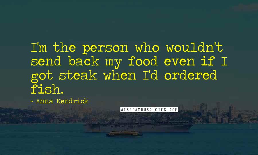 Anna Kendrick Quotes: I'm the person who wouldn't send back my food even if I got steak when I'd ordered fish.