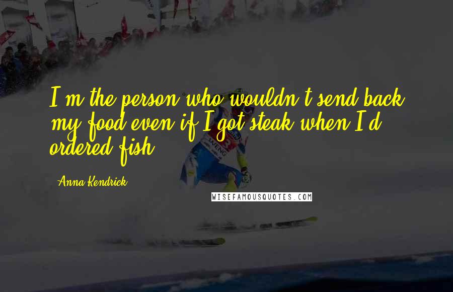 Anna Kendrick Quotes: I'm the person who wouldn't send back my food even if I got steak when I'd ordered fish.