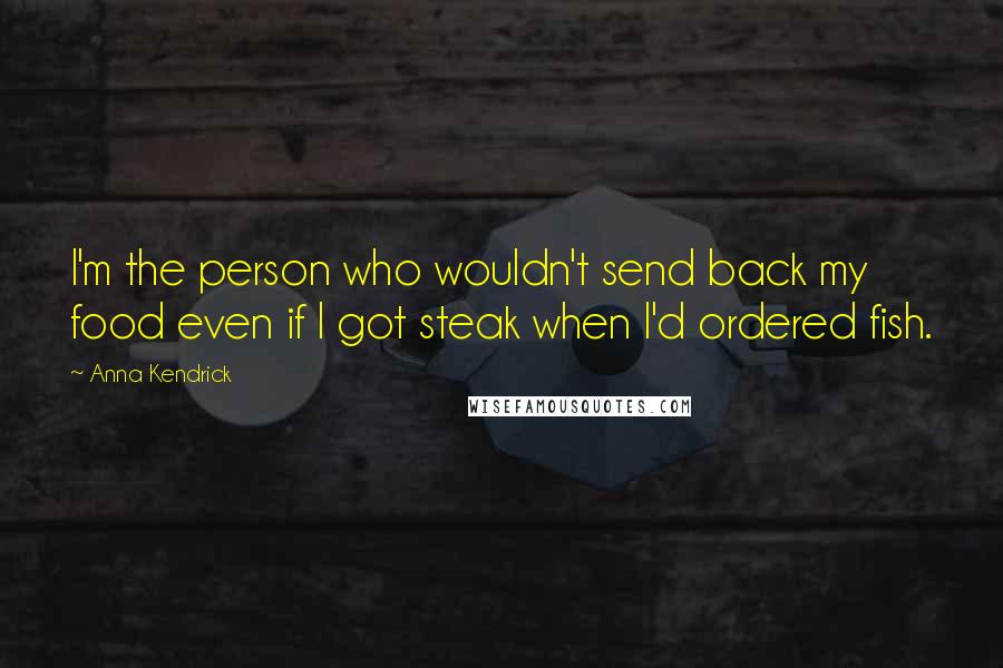 Anna Kendrick Quotes: I'm the person who wouldn't send back my food even if I got steak when I'd ordered fish.