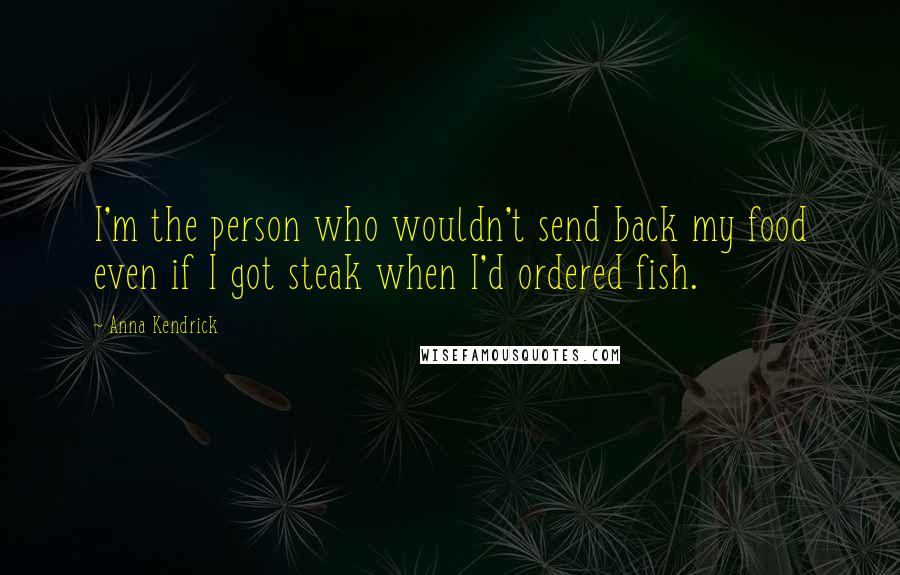 Anna Kendrick Quotes: I'm the person who wouldn't send back my food even if I got steak when I'd ordered fish.