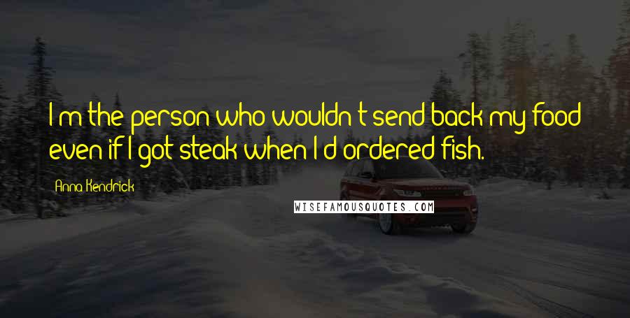 Anna Kendrick Quotes: I'm the person who wouldn't send back my food even if I got steak when I'd ordered fish.