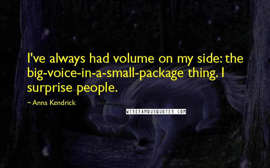 Anna Kendrick Quotes: I've always had volume on my side: the big-voice-in-a-small-package thing. I surprise people.