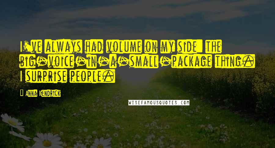 Anna Kendrick Quotes: I've always had volume on my side: the big-voice-in-a-small-package thing. I surprise people.