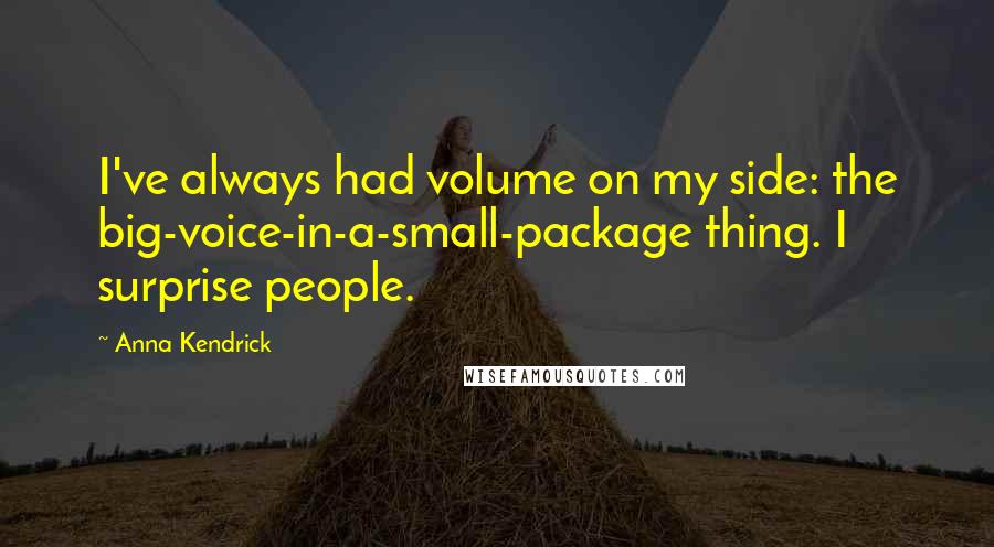 Anna Kendrick Quotes: I've always had volume on my side: the big-voice-in-a-small-package thing. I surprise people.