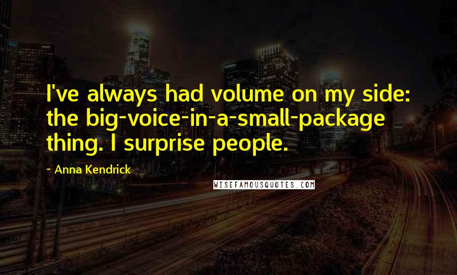 Anna Kendrick Quotes: I've always had volume on my side: the big-voice-in-a-small-package thing. I surprise people.