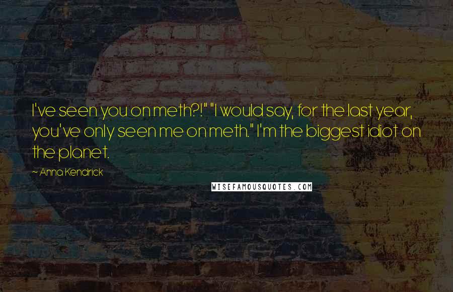 Anna Kendrick Quotes: I've seen you on meth?!" "I would say, for the last year, you've only seen me on meth." I'm the biggest idiot on the planet.
