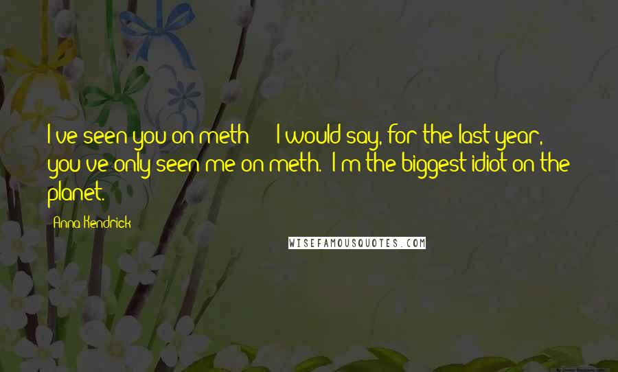 Anna Kendrick Quotes: I've seen you on meth?!" "I would say, for the last year, you've only seen me on meth." I'm the biggest idiot on the planet.