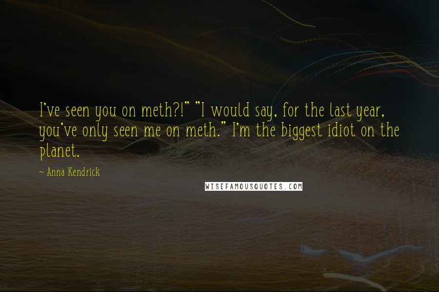 Anna Kendrick Quotes: I've seen you on meth?!" "I would say, for the last year, you've only seen me on meth." I'm the biggest idiot on the planet.