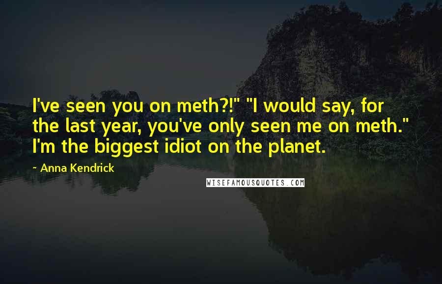 Anna Kendrick Quotes: I've seen you on meth?!" "I would say, for the last year, you've only seen me on meth." I'm the biggest idiot on the planet.