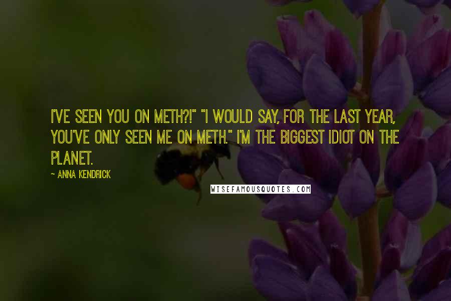 Anna Kendrick Quotes: I've seen you on meth?!" "I would say, for the last year, you've only seen me on meth." I'm the biggest idiot on the planet.