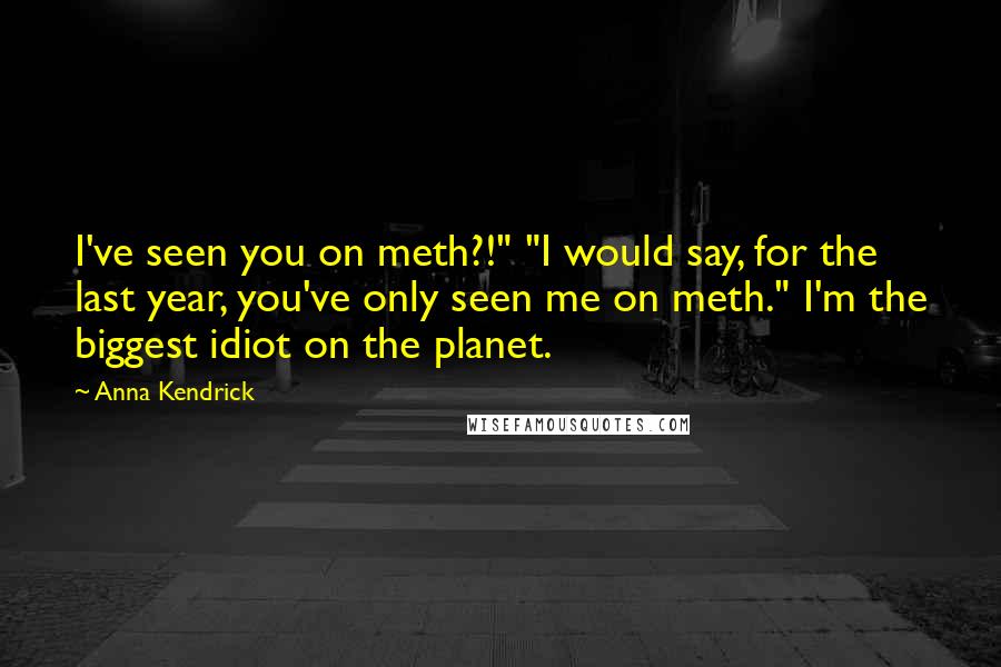 Anna Kendrick Quotes: I've seen you on meth?!" "I would say, for the last year, you've only seen me on meth." I'm the biggest idiot on the planet.