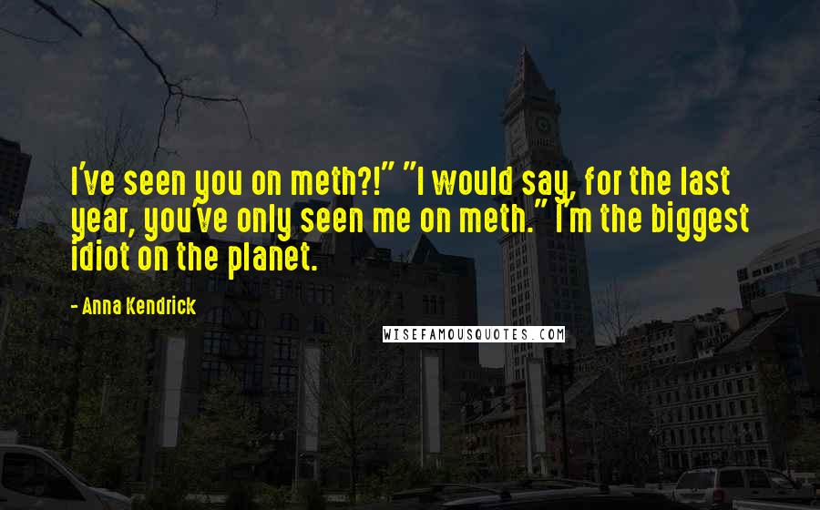 Anna Kendrick Quotes: I've seen you on meth?!" "I would say, for the last year, you've only seen me on meth." I'm the biggest idiot on the planet.