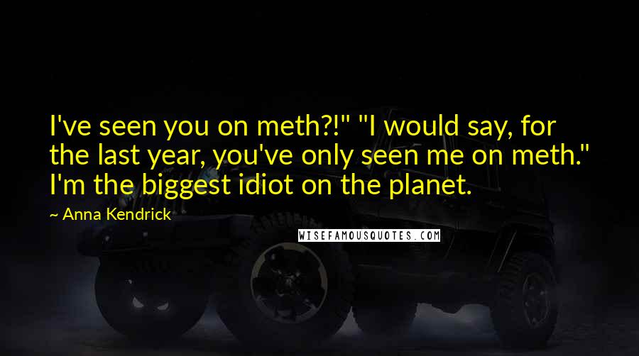 Anna Kendrick Quotes: I've seen you on meth?!" "I would say, for the last year, you've only seen me on meth." I'm the biggest idiot on the planet.