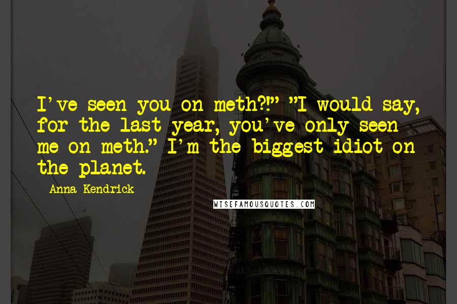 Anna Kendrick Quotes: I've seen you on meth?!" "I would say, for the last year, you've only seen me on meth." I'm the biggest idiot on the planet.