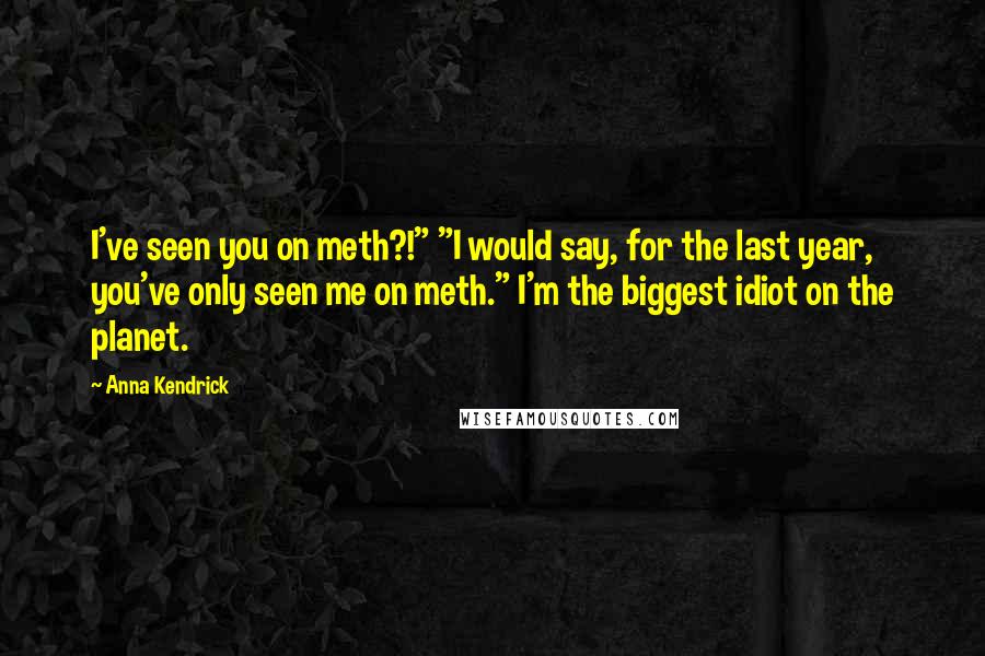 Anna Kendrick Quotes: I've seen you on meth?!" "I would say, for the last year, you've only seen me on meth." I'm the biggest idiot on the planet.