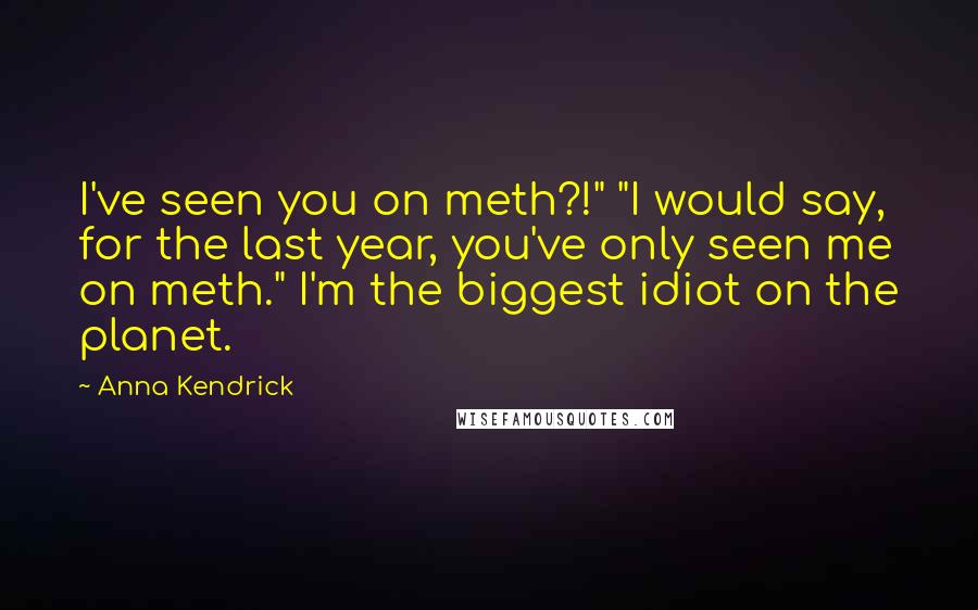 Anna Kendrick Quotes: I've seen you on meth?!" "I would say, for the last year, you've only seen me on meth." I'm the biggest idiot on the planet.