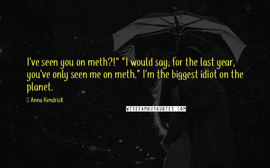 Anna Kendrick Quotes: I've seen you on meth?!" "I would say, for the last year, you've only seen me on meth." I'm the biggest idiot on the planet.