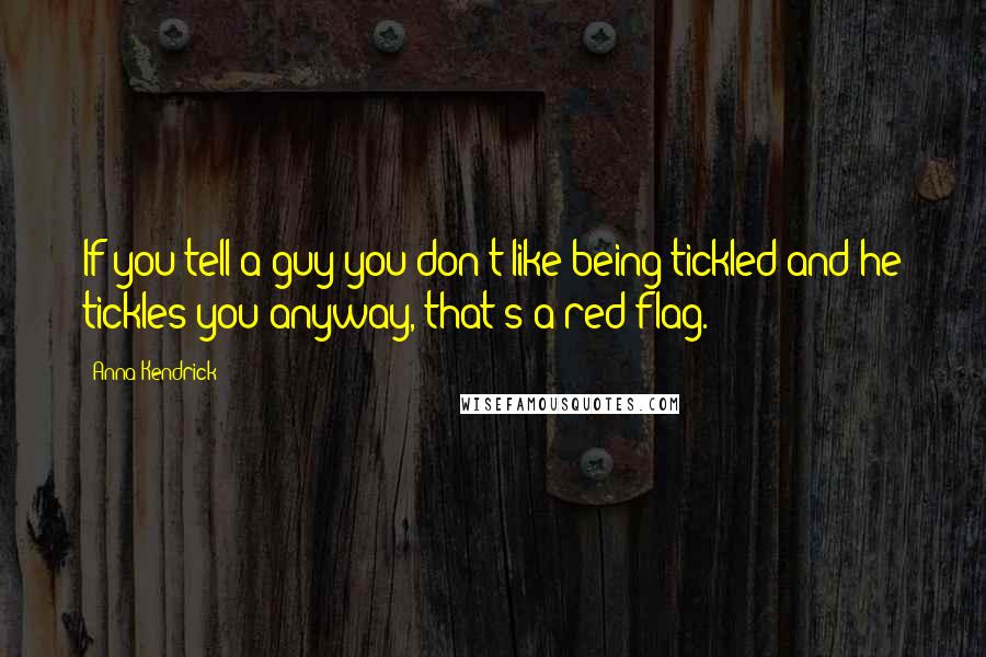 Anna Kendrick Quotes: If you tell a guy you don't like being tickled and he tickles you anyway, that's a red flag.