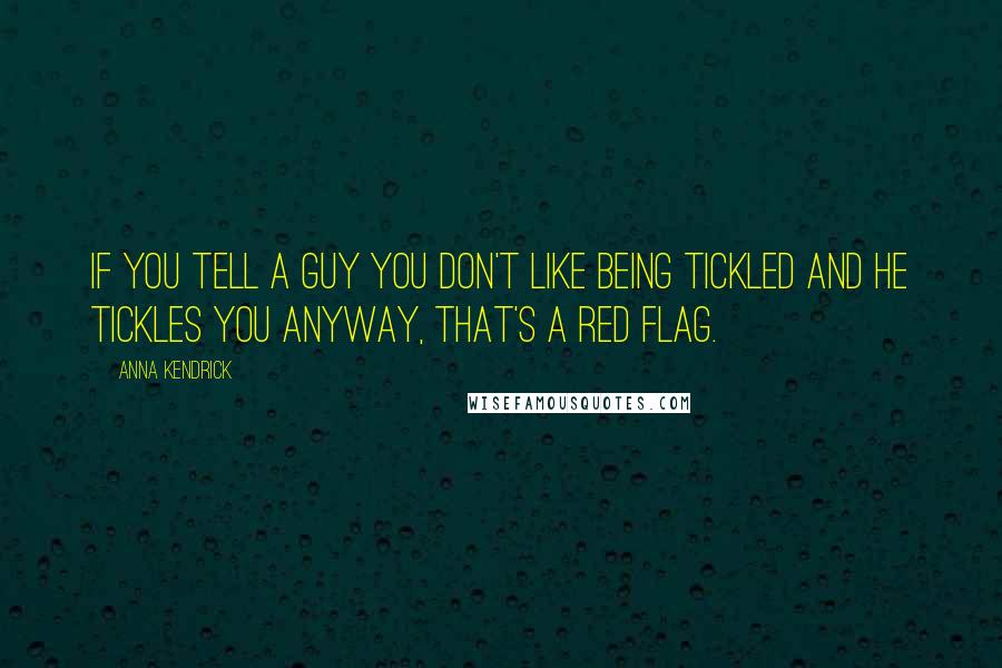 Anna Kendrick Quotes: If you tell a guy you don't like being tickled and he tickles you anyway, that's a red flag.