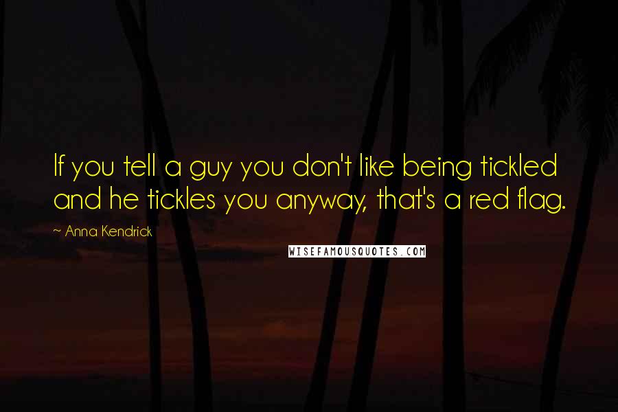 Anna Kendrick Quotes: If you tell a guy you don't like being tickled and he tickles you anyway, that's a red flag.