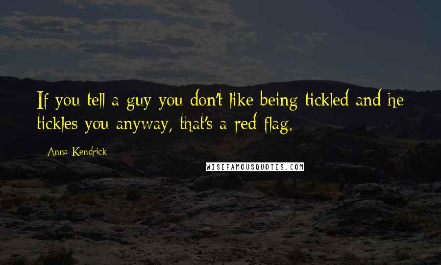 Anna Kendrick Quotes: If you tell a guy you don't like being tickled and he tickles you anyway, that's a red flag.