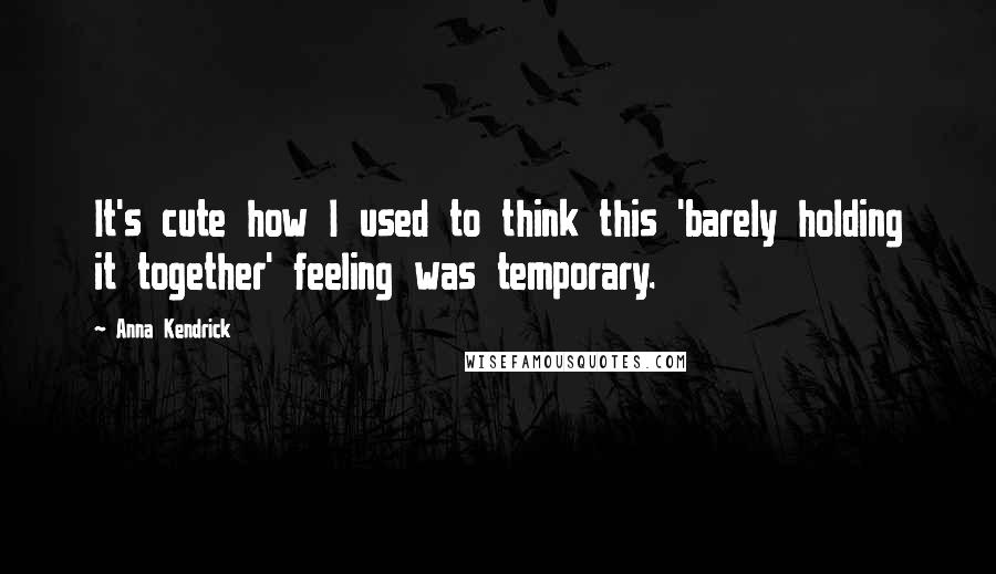 Anna Kendrick Quotes: It's cute how I used to think this 'barely holding it together' feeling was temporary.