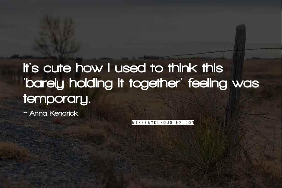 Anna Kendrick Quotes: It's cute how I used to think this 'barely holding it together' feeling was temporary.