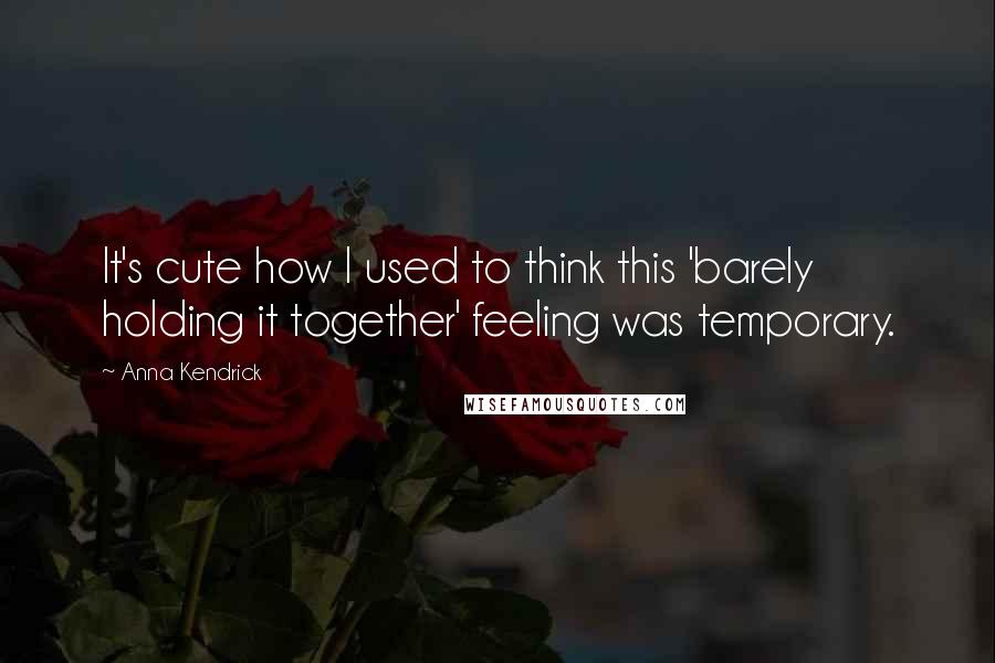 Anna Kendrick Quotes: It's cute how I used to think this 'barely holding it together' feeling was temporary.