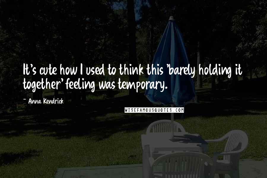 Anna Kendrick Quotes: It's cute how I used to think this 'barely holding it together' feeling was temporary.