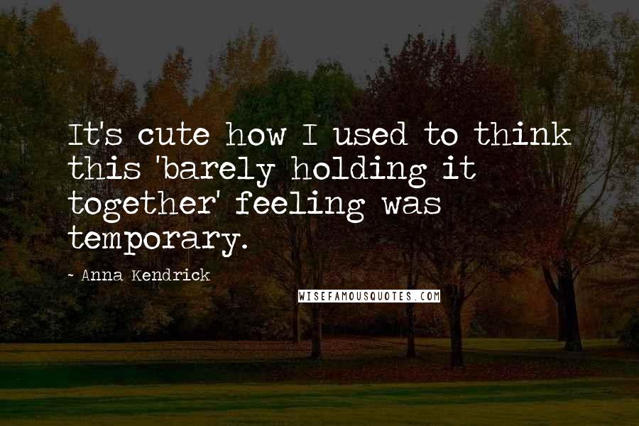 Anna Kendrick Quotes: It's cute how I used to think this 'barely holding it together' feeling was temporary.