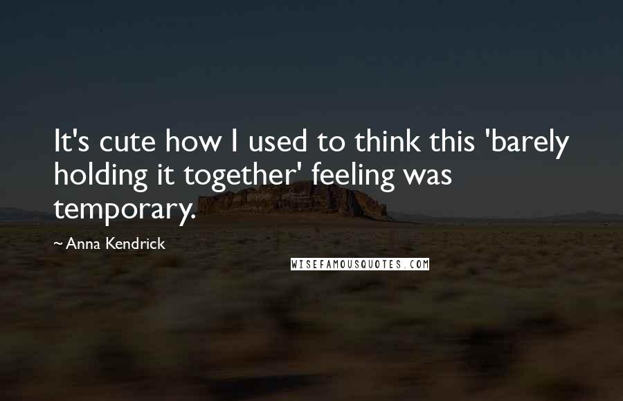 Anna Kendrick Quotes: It's cute how I used to think this 'barely holding it together' feeling was temporary.