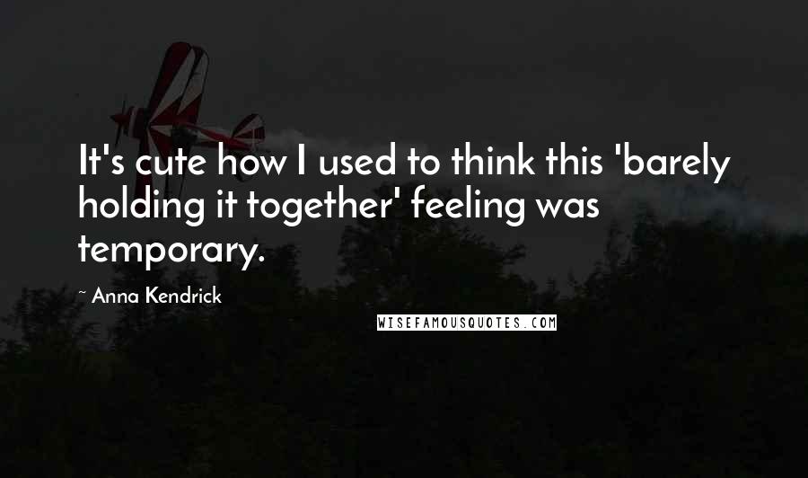 Anna Kendrick Quotes: It's cute how I used to think this 'barely holding it together' feeling was temporary.