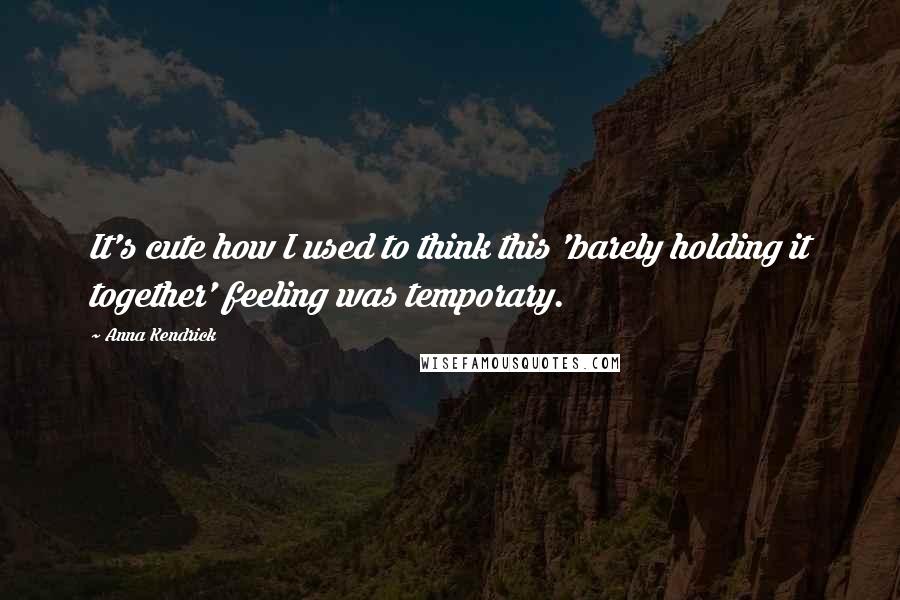 Anna Kendrick Quotes: It's cute how I used to think this 'barely holding it together' feeling was temporary.